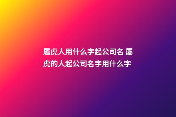 屬虎人用什么字起公司名 屬虎的人起公司名字用什么字-第1張-公司起名-玄機(jī)派